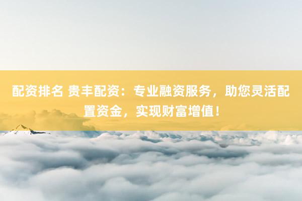 配资排名 贵丰配资：专业融资服务，助您灵活配置资金，实现财富增值！
