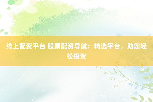 线上配资平台 股票配资导航：精选平台，助您轻松投资