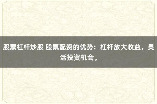 股票杠杆炒股 股票配资的优势：杠杆放大收益，灵活投资机会。