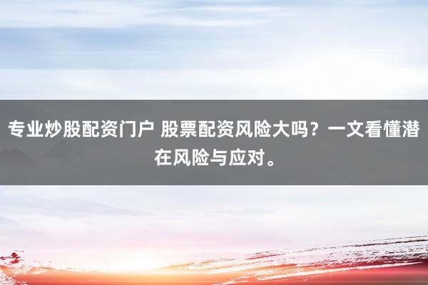 专业炒股配资门户 股票配资风险大吗？一文看懂潜在风险与应对。