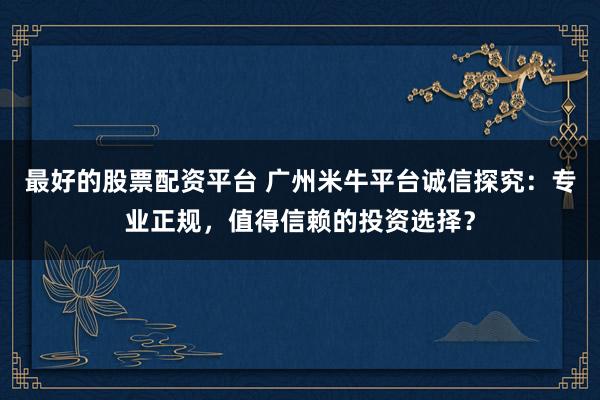 最好的股票配资平台 广州米牛平台诚信探究：专业正规，值得信赖的投资选择？