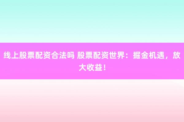 线上股票配资合法吗 股票配资世界：掘金机遇，放大收益！