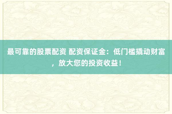 最可靠的股票配资 配资保证金：低门槛撬动财富，放大您的投资收益！