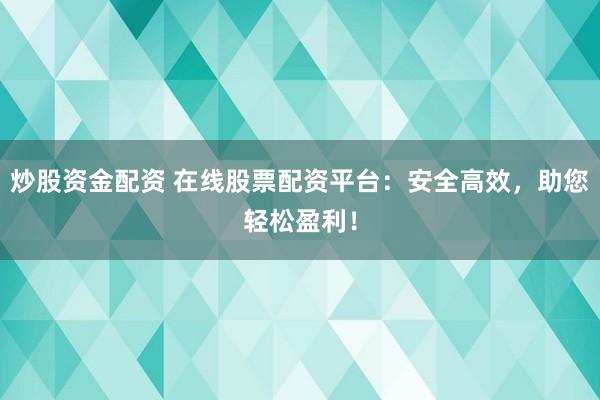 炒股资金配资 在线股票配资平台：安全高效，助您轻松盈利！