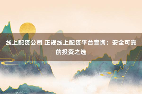 线上配资公司 正规线上配资平台查询：安全可靠的投资之选