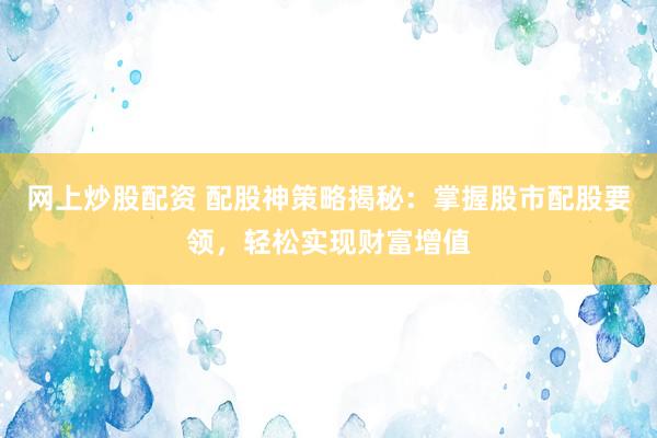 网上炒股配资 配股神策略揭秘：掌握股市配股要领，轻松实现财富增值