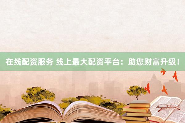 在线配资服务 线上最大配资平台：助您财富升级！