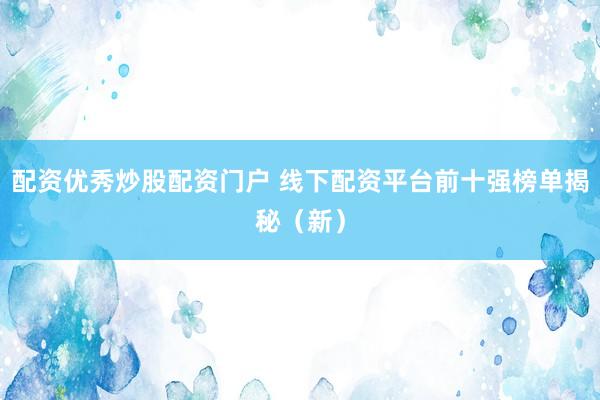 配资优秀炒股配资门户 线下配资平台前十强榜单揭秘（新）