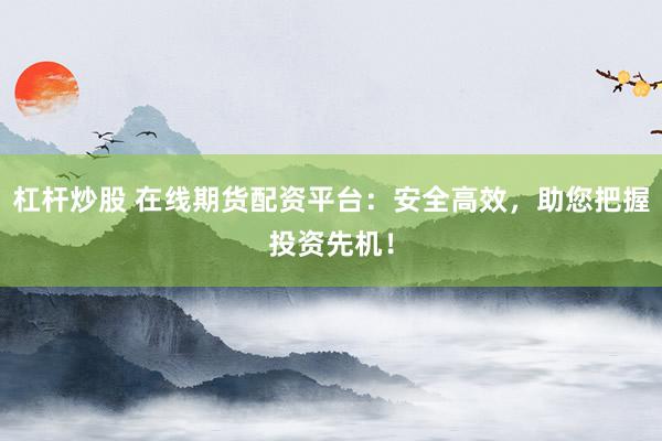 杠杆炒股 在线期货配资平台：安全高效，助您把握投资先机！