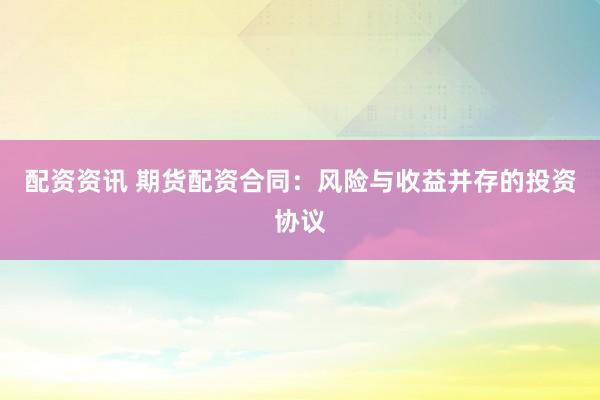 配资资讯 期货配资合同：风险与收益并存的投资协议