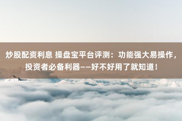 炒股配资利息 操盘宝平台评测：功能强大易操作，投资者必备利器——好不好用了就知道！