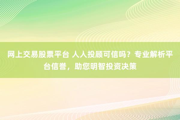 网上交易股票平台 人人投顾可信吗？专业解析平台信誉，助您明智投资决策