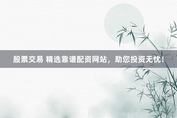 股票交易 精选靠谱配资网站，助您投资无忧！