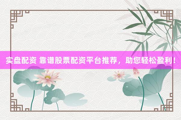 实盘配资 靠谱股票配资平台推荐，助您轻松盈利！