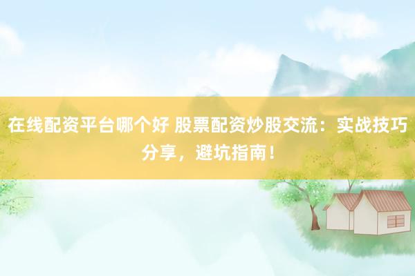 在线配资平台哪个好 股票配资炒股交流：实战技巧分享，避坑指南！