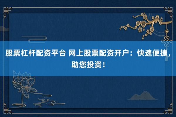 股票杠杆配资平台 网上股票配资开户：快速便捷，助您投资！