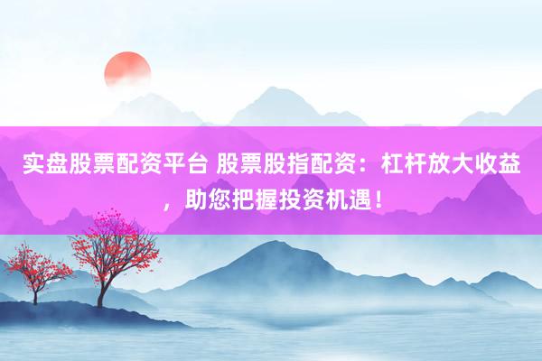 实盘股票配资平台 股票股指配资：杠杆放大收益，助您把握投资机遇！