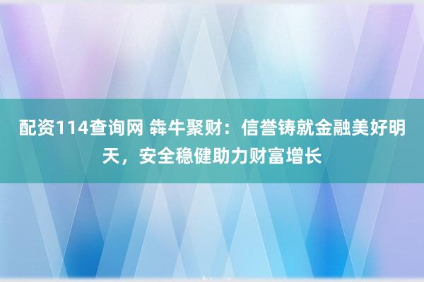 配资114查询网 犇牛聚财：信誉铸就金融美好明天，安全稳健助力财富增长