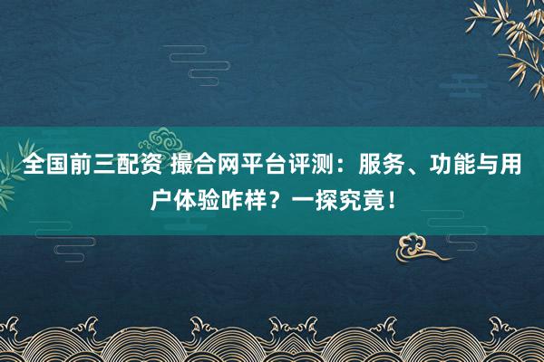全国前三配资 撮合网平台评测：服务、功能与用户体验咋样？一探究竟！
