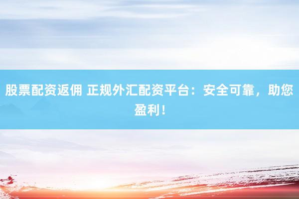 股票配资返佣 正规外汇配资平台：安全可靠，助您盈利！