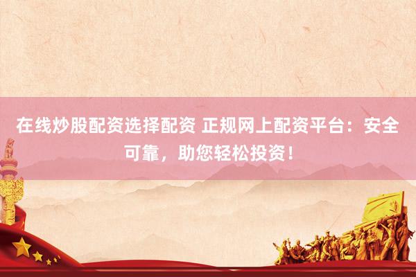 在线炒股配资选择配资 正规网上配资平台：安全可靠，助您轻松投资！
