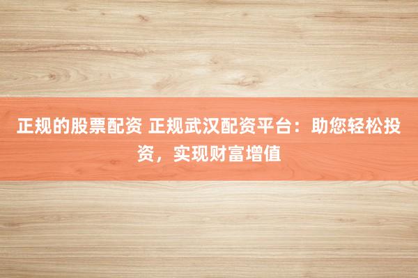 正规的股票配资 正规武汉配资平台：助您轻松投资，实现财富增值