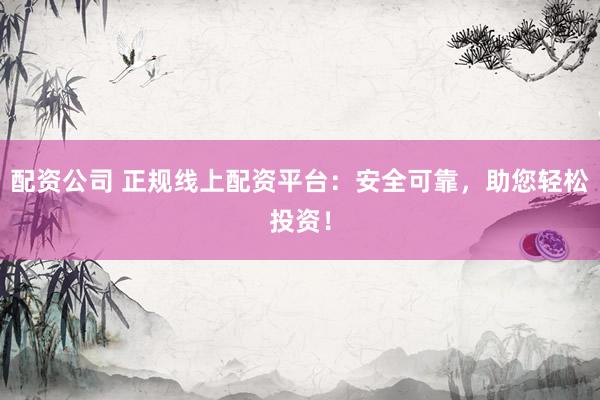 配资公司 正规线上配资平台：安全可靠，助您轻松投资！
