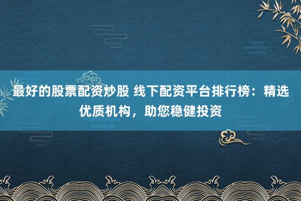 最好的股票配资炒股 线下配资平台排行榜：精选优质机构，助您稳健投资