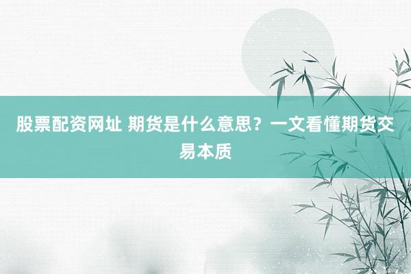 股票配资网址 期货是什么意思？一文看懂期货交易本质