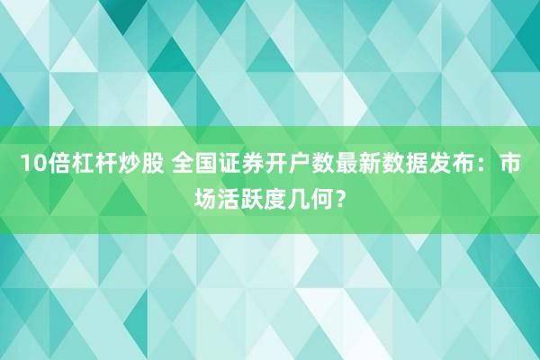 10倍杠杆炒股 全国证券开户数最新数据发布：市场活跃度几何？