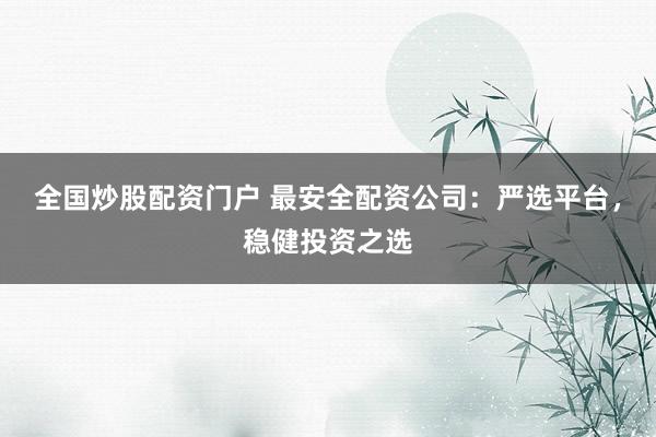 全国炒股配资门户 最安全配资公司：严选平台，稳健投资之选