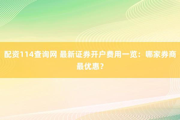 配资114查询网 最新证券开户费用一览：哪家券商最优惠？