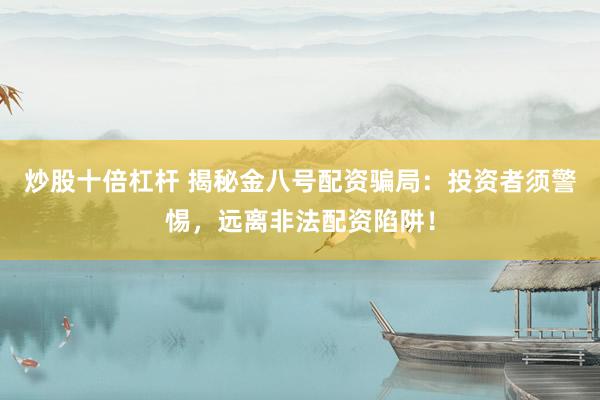 炒股十倍杠杆 揭秘金八号配资骗局：投资者须警惕，远离非法配资陷阱！