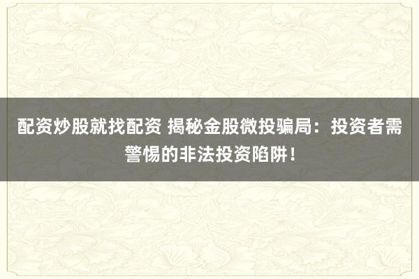 配资炒股就找配资 揭秘金股微投骗局：投资者需警惕的非法投资陷阱！
