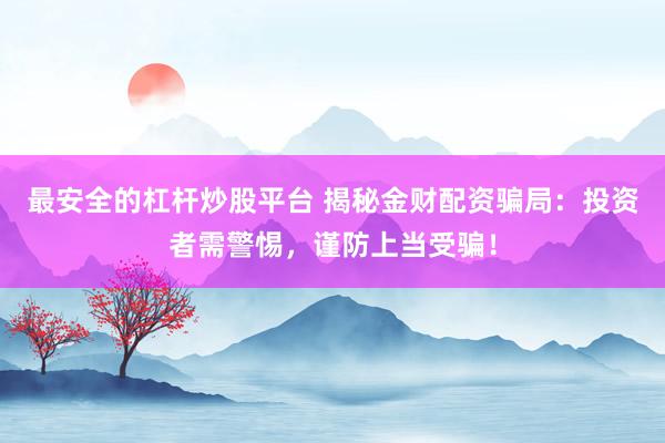 最安全的杠杆炒股平台 揭秘金财配资骗局：投资者需警惕，谨防上当受骗！