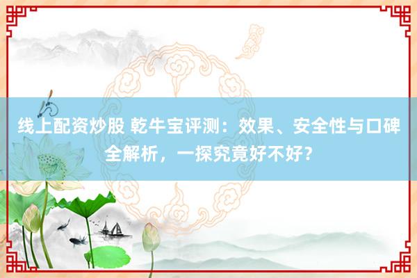 线上配资炒股 乾牛宝评测：效果、安全性与口碑全解析，一探究竟好不好？
