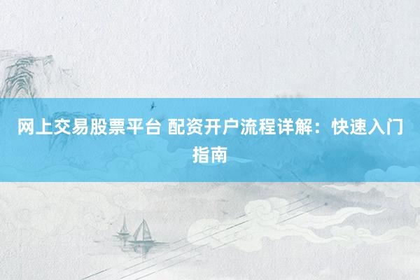 网上交易股票平台 配资开户流程详解：快速入门指南