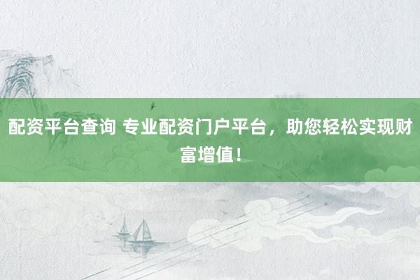 配资平台查询 专业配资门户平台，助您轻松实现财富增值！