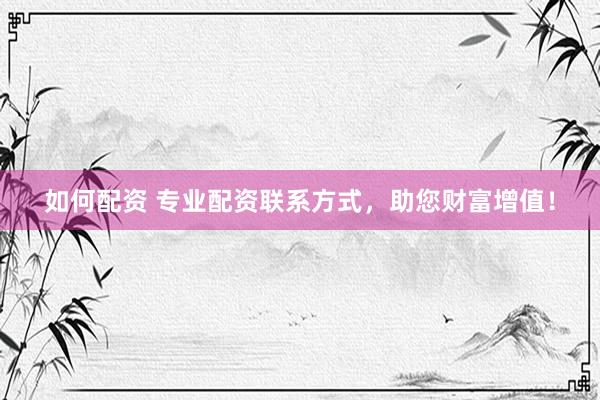 如何配资 专业配资联系方式，助您财富增值！