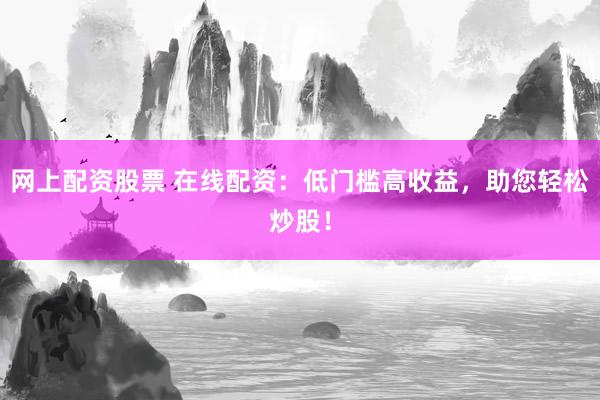 网上配资股票 在线配资：低门槛高收益，助您轻松炒股！