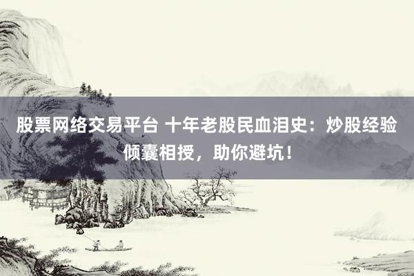 股票网络交易平台 十年老股民血泪史：炒股经验倾囊相授，助你避坑！