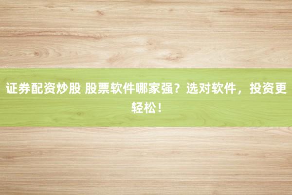 证券配资炒股 股票软件哪家强？选对软件，投资更轻松！