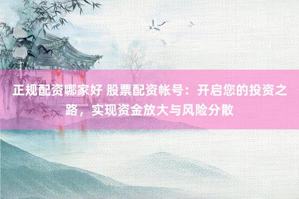 正规配资哪家好 股票配资帐号：开启您的投资之路，实现资金放大与风险分散
