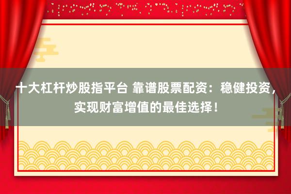 十大杠杆炒股指平台 靠谱股票配资：稳健投资，实现财富增值的最佳选择！