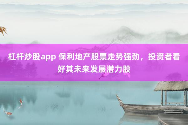 杠杆炒股app 保利地产股票走势强劲，投资者看好其未来发展潜力股