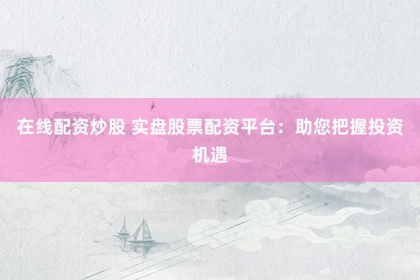 在线配资炒股 实盘股票配资平台：助您把握投资机遇