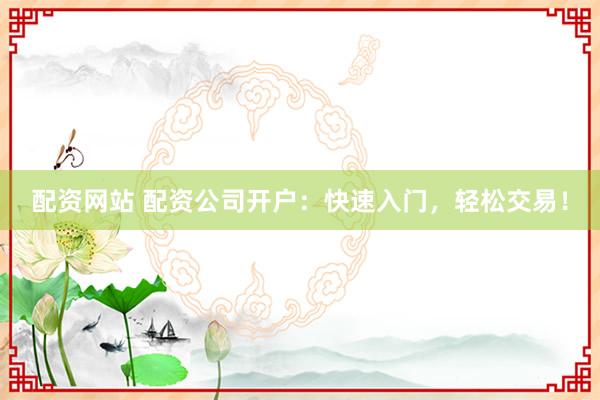 配资网站 配资公司开户：快速入门，轻松交易！