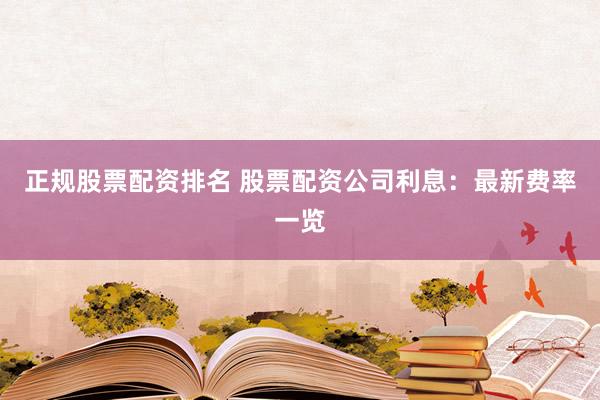 正规股票配资排名 股票配资公司利息：最新费率一览