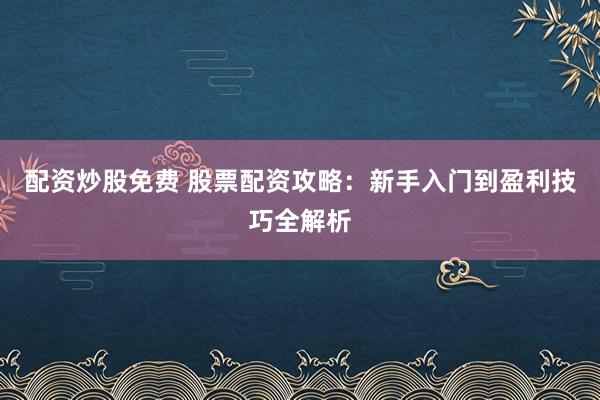 配资炒股免费 股票配资攻略：新手入门到盈利技巧全解析