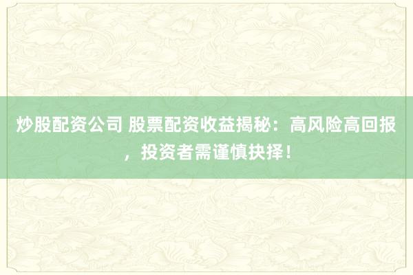 炒股配资公司 股票配资收益揭秘：高风险高回报，投资者需谨慎抉择！